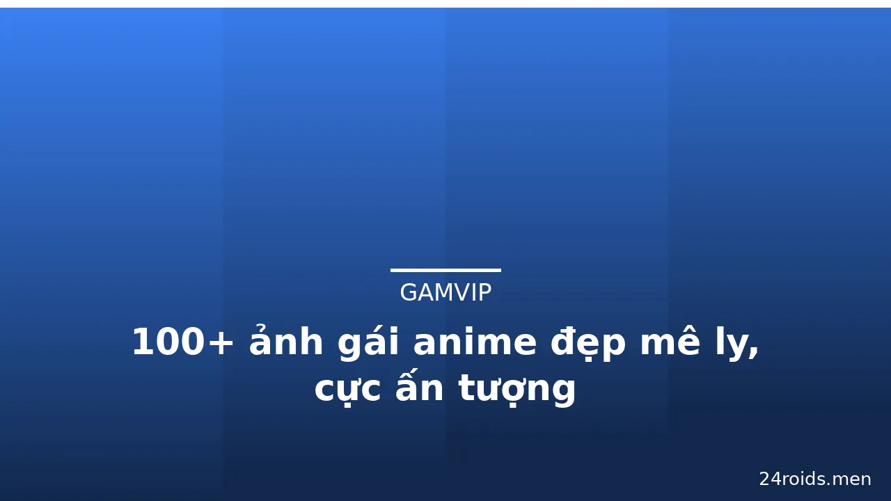 100+ ảnh gái anime đẹp mê ly, cực ấn tượng