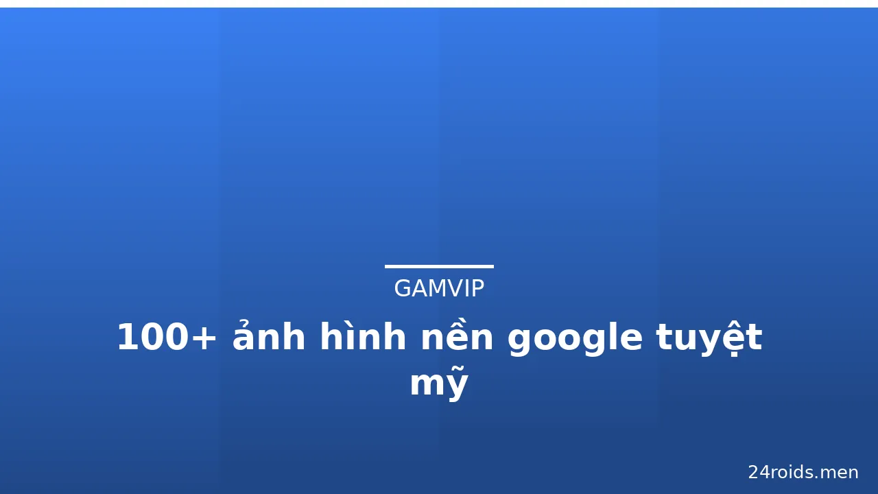 100+ ảnh hình nền google tuyệt mỹ