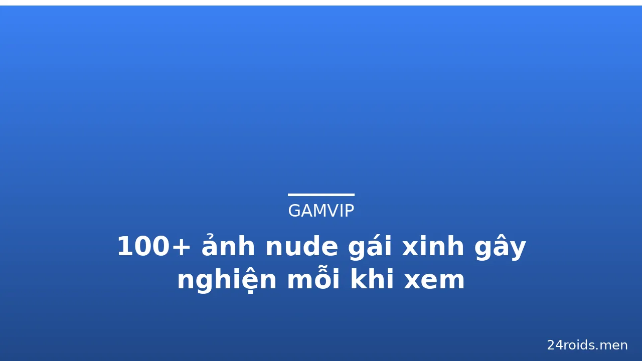 100+ ảnh nude gái xinh gây nghiện mỗi khi xem