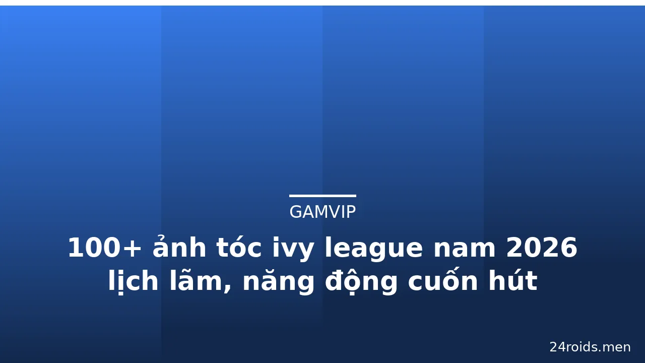 100+ ảnh tóc ivy league nam 2026 lịch lãm, năng động cuốn hút · ảnh 1