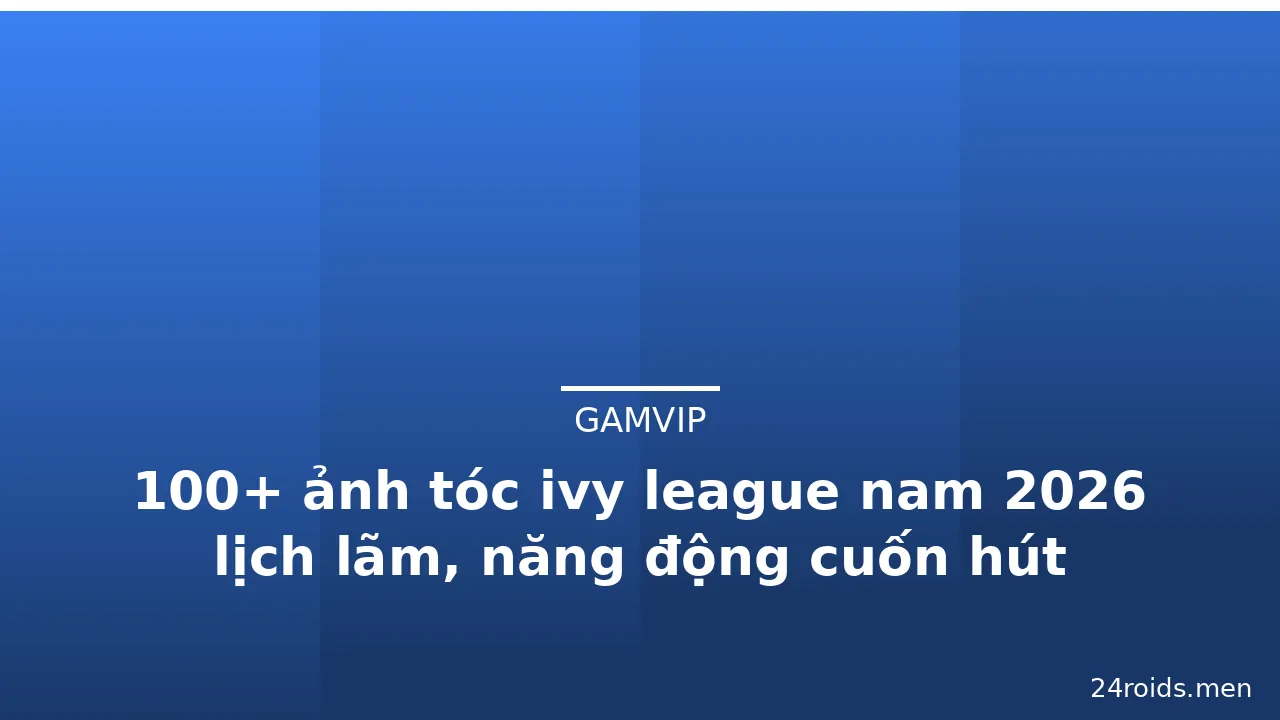 100+ ảnh tóc ivy league nam 2026 lịch lãm, năng động cuốn hút · ảnh 2