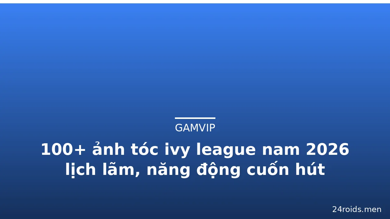 100+ ảnh tóc ivy league nam 2026 lịch lãm, năng động cuốn hút · ảnh 3