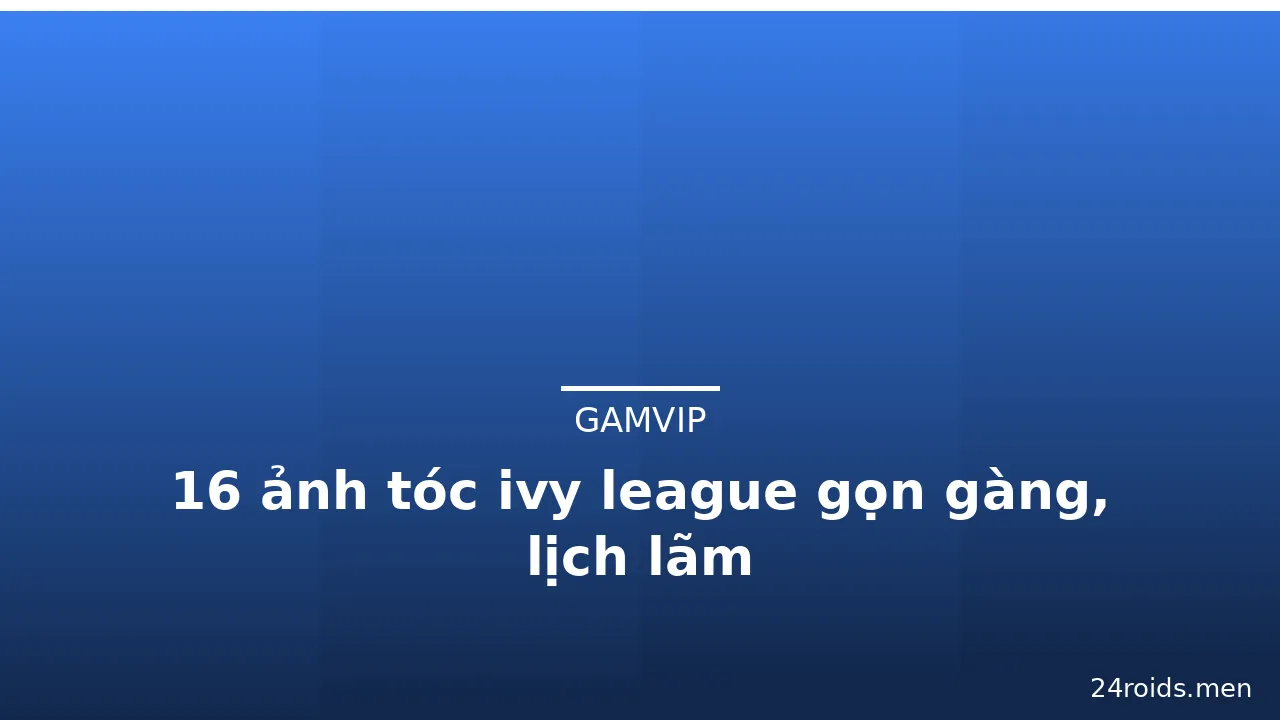 16 ảnh tóc ivy league gọn gàng, lịch lãm