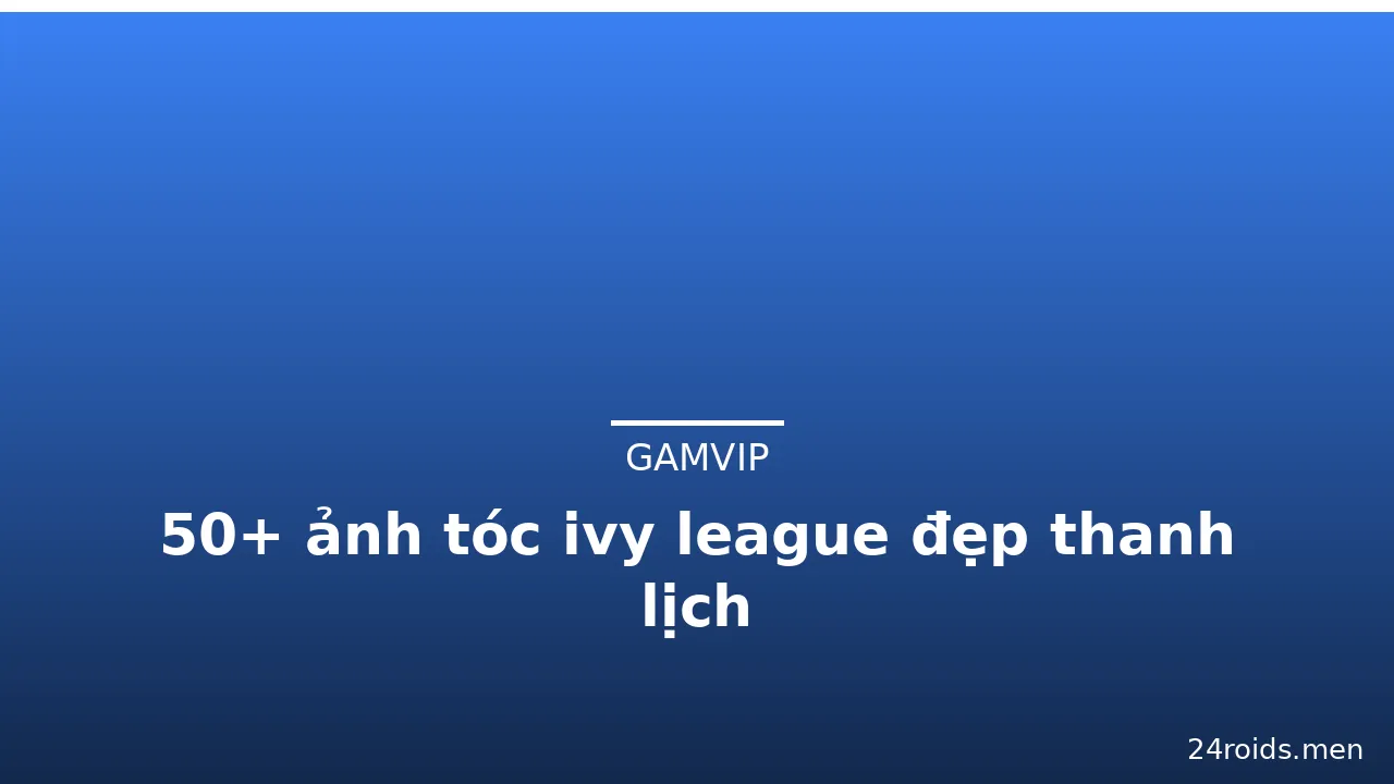 50+ ảnh tóc ivy league đẹp thanh lịch