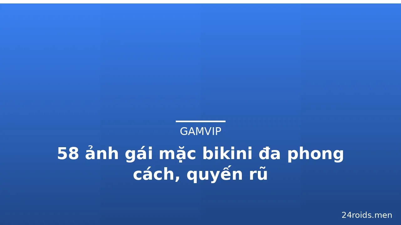 58 ảnh gái mặc bikini đa phong cách, quyến rũ