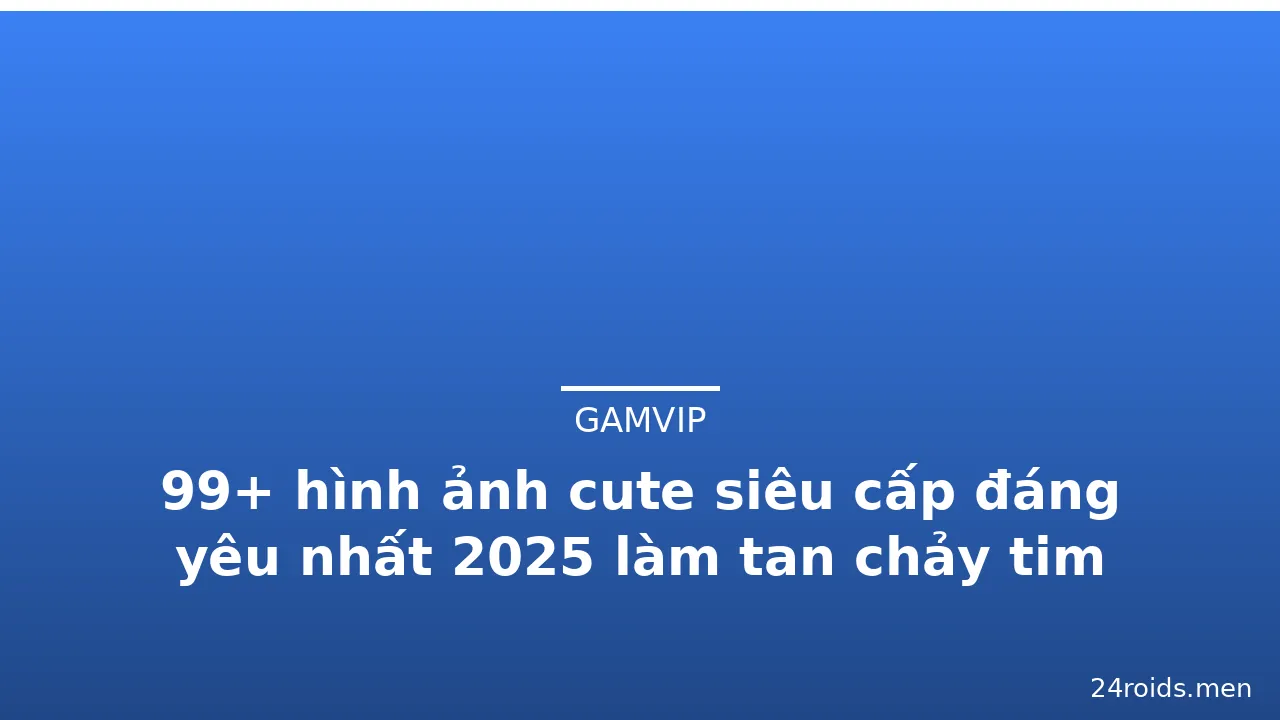 99+ hình ảnh cute siêu cấp đáng yêu nhất 2025 làm tan chảy tim