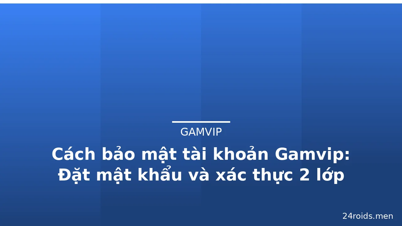 Cách bảo mật tài khoản Gamvip: Đặt mật khẩu và xác thực 2 lớp
