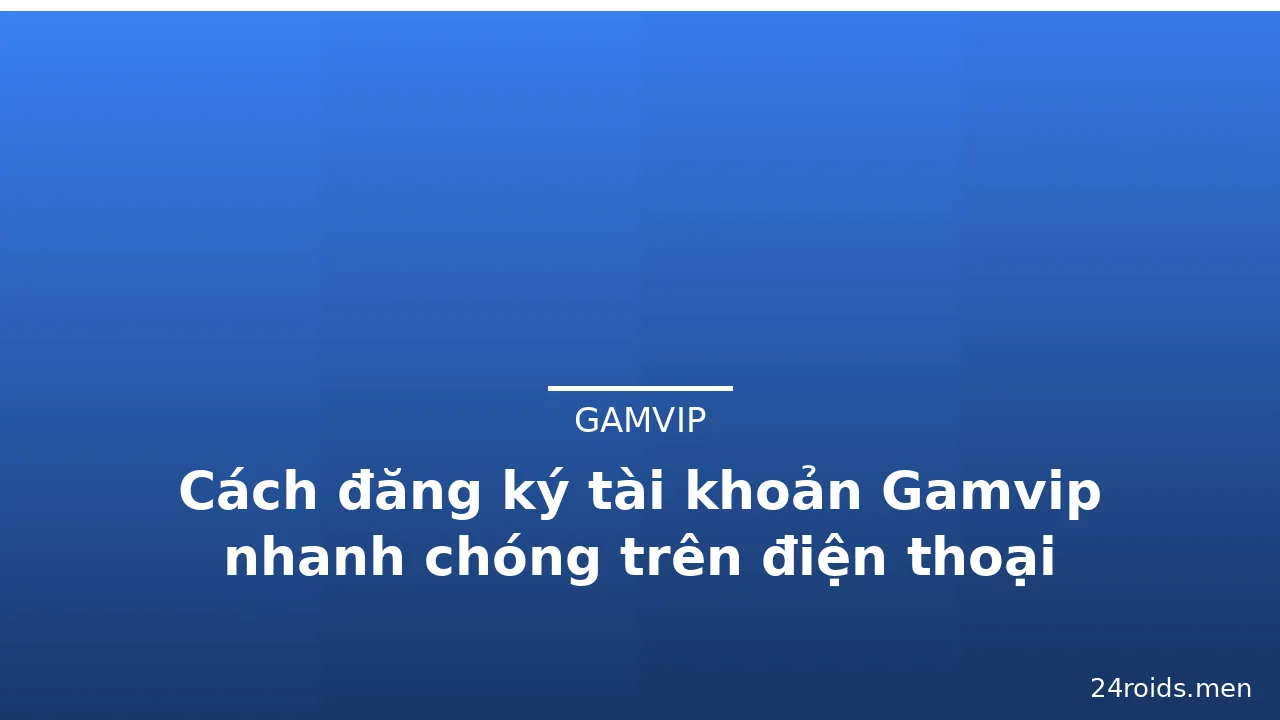 Cách đăng ký tài khoản Gamvip nhanh chóng trên điện thoại