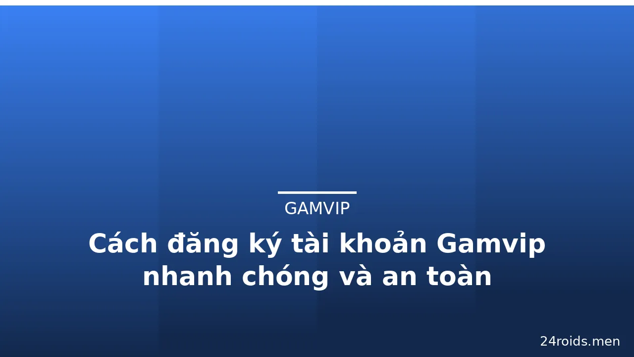 Cách đăng ký tài khoản Gamvip nhanh chóng và an toàn