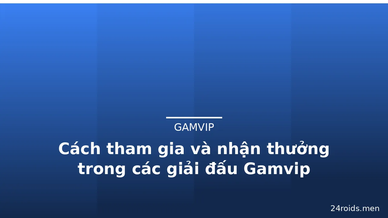 Cách tham gia và nhận thưởng trong các giải đấu Gamvip