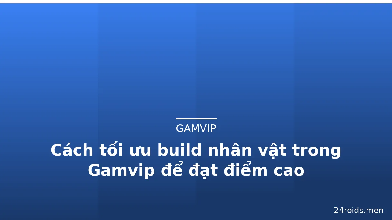 Cách tối ưu build nhân vật trong Gamvip để đạt điểm cao — gamvip · ảnh 1