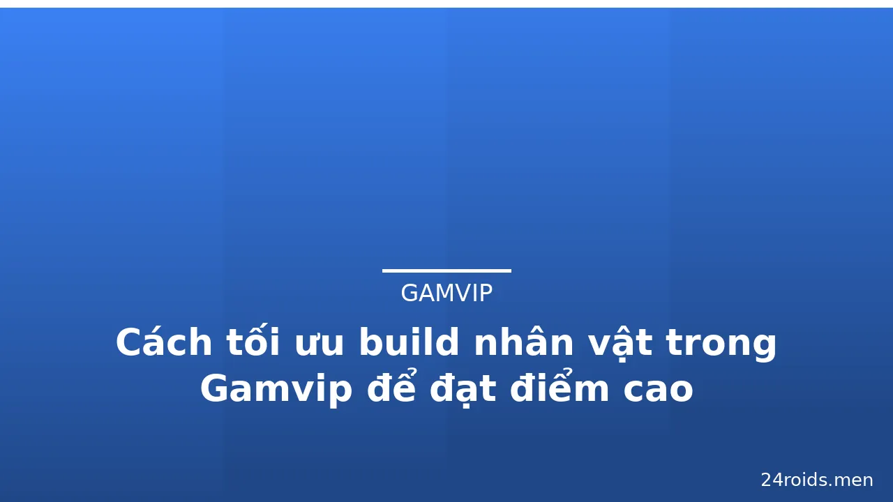 Cách tối ưu build nhân vật trong Gamvip để đạt điểm cao — gamvip · ảnh 2