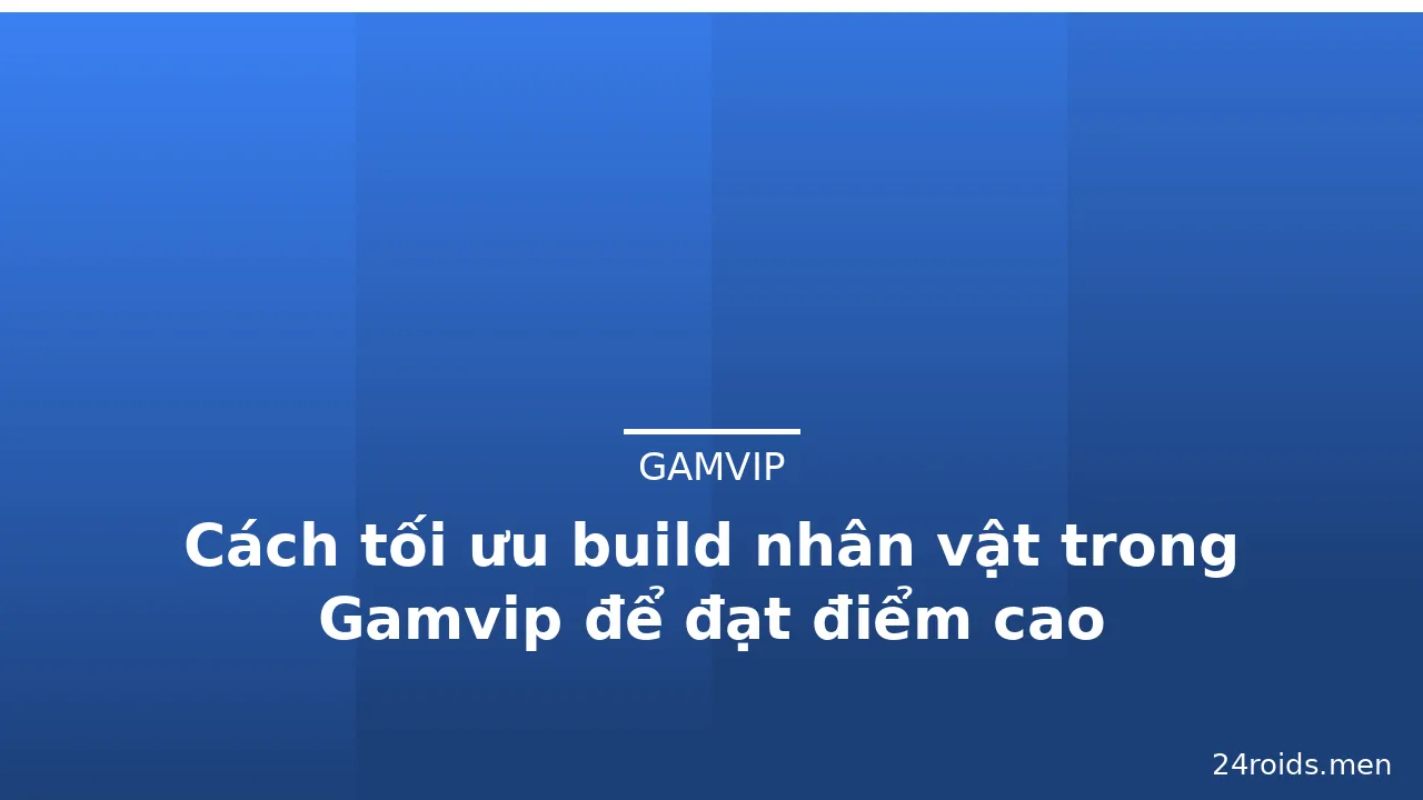 Cách tối ưu build nhân vật trong Gamvip để đạt điểm cao — gamvip · ảnh 3