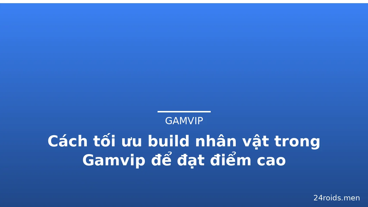 Cách tối ưu build nhân vật trong Gamvip để đạt điểm cao