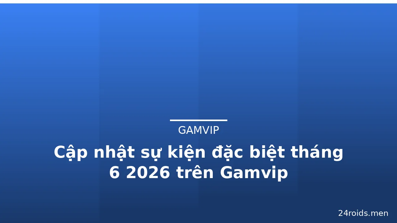 Cập nhật sự kiện đặc biệt tháng 6 2026 trên Gamvip — gamvip · ảnh 1