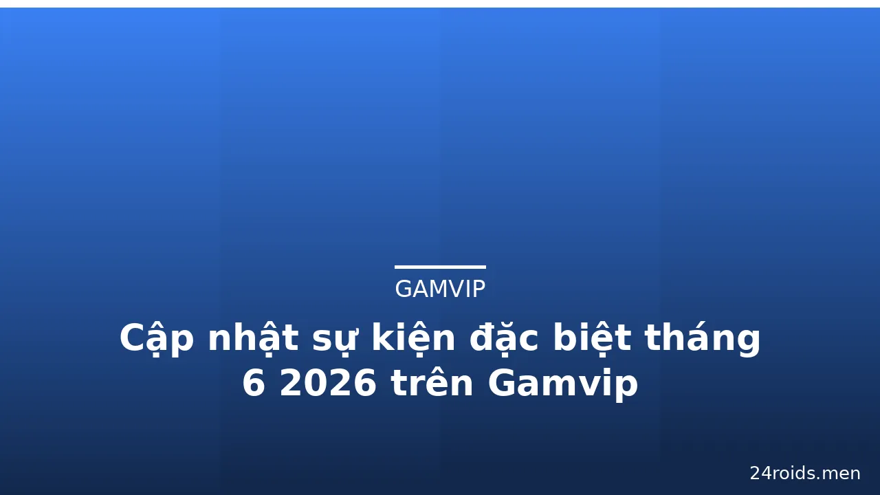 Cập nhật sự kiện đặc biệt tháng 6 2026 trên Gamvip