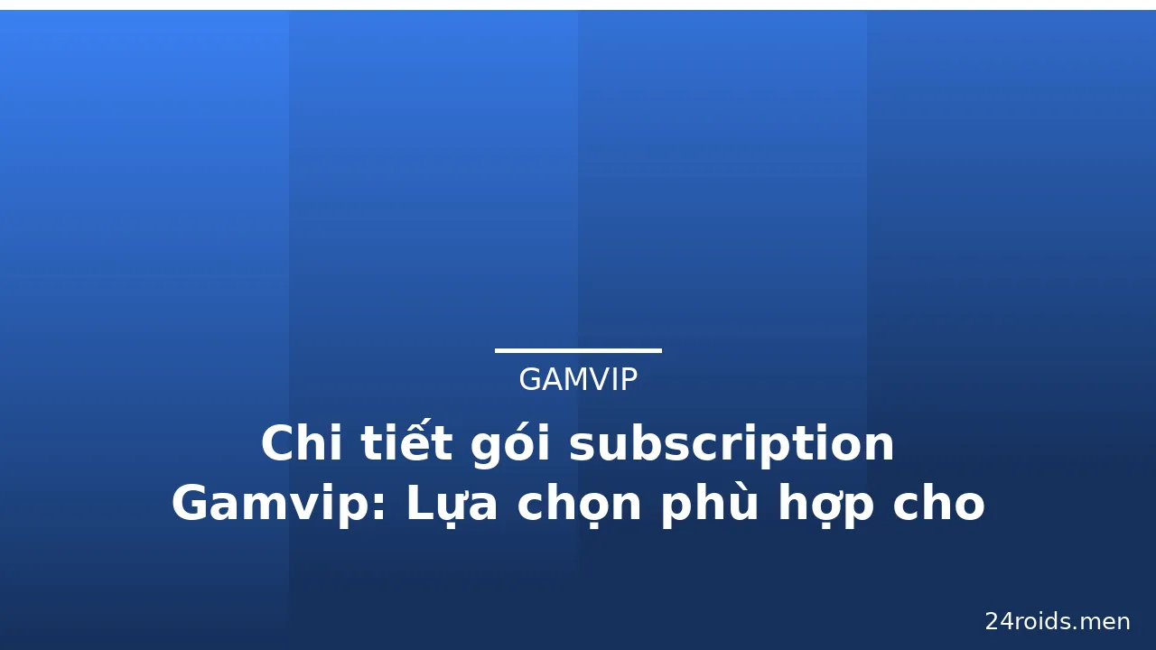 Chi tiết gói subscription Gamvip: Lựa chọn phù hợp cho người chơi — gamvip · ảnh 1