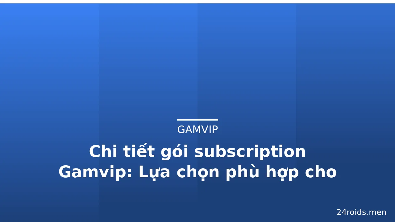 Chi tiết gói subscription Gamvip: Lựa chọn phù hợp cho người chơi — gamvip · ảnh 2