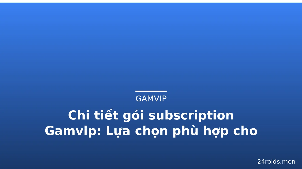 Chi tiết gói subscription Gamvip: Lựa chọn phù hợp cho người chơi