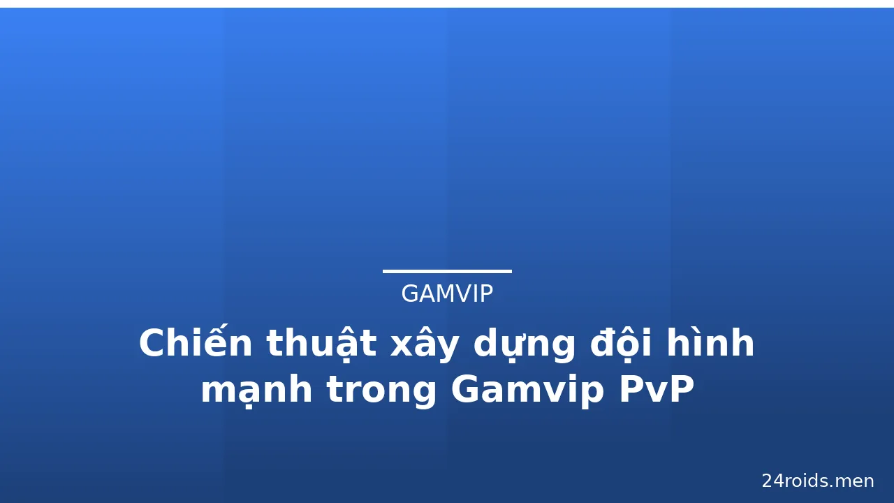 Chiến thuật xây dựng đội hình mạnh trong Gamvip PvP — gamvip · ảnh 1