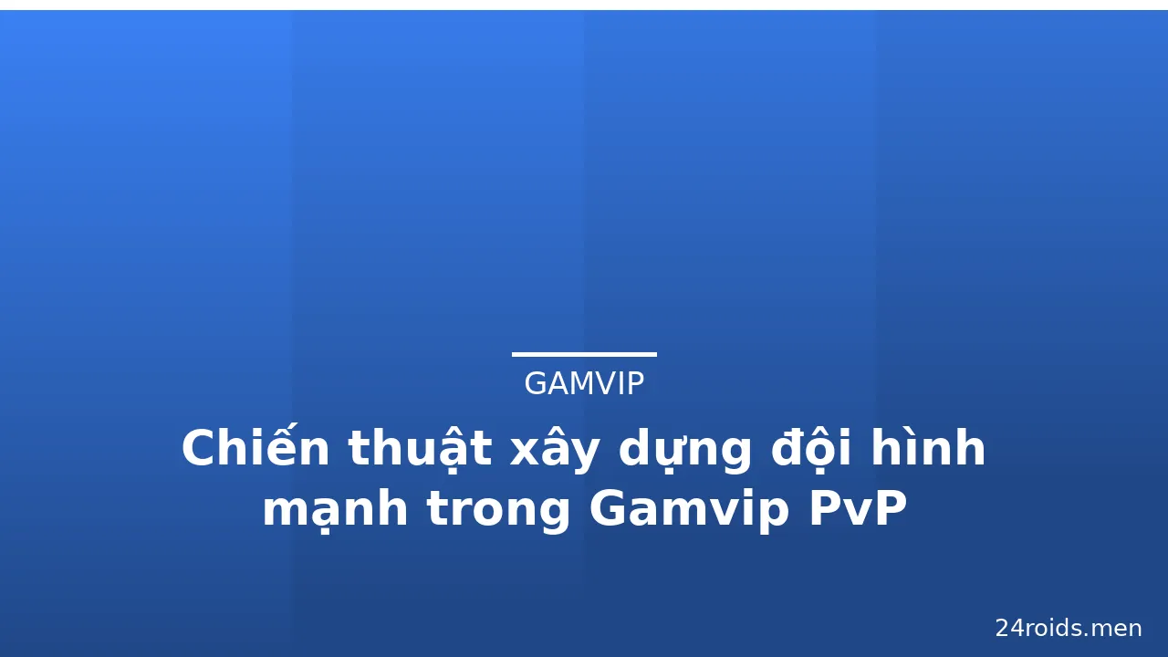 Chiến thuật xây dựng đội hình mạnh trong Gamvip PvP — gamvip · ảnh 2