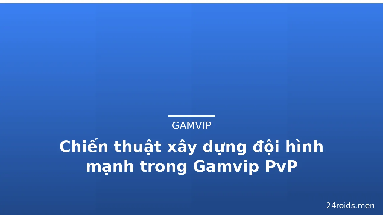 Chiến thuật xây dựng đội hình mạnh trong Gamvip PvP — gamvip · ảnh 3