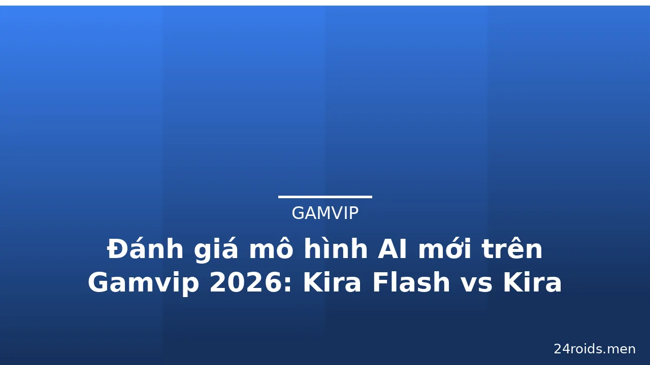 Đánh giá mô hình AI mới trên Gamvip 2026: Kira Flash vs Kira Pro