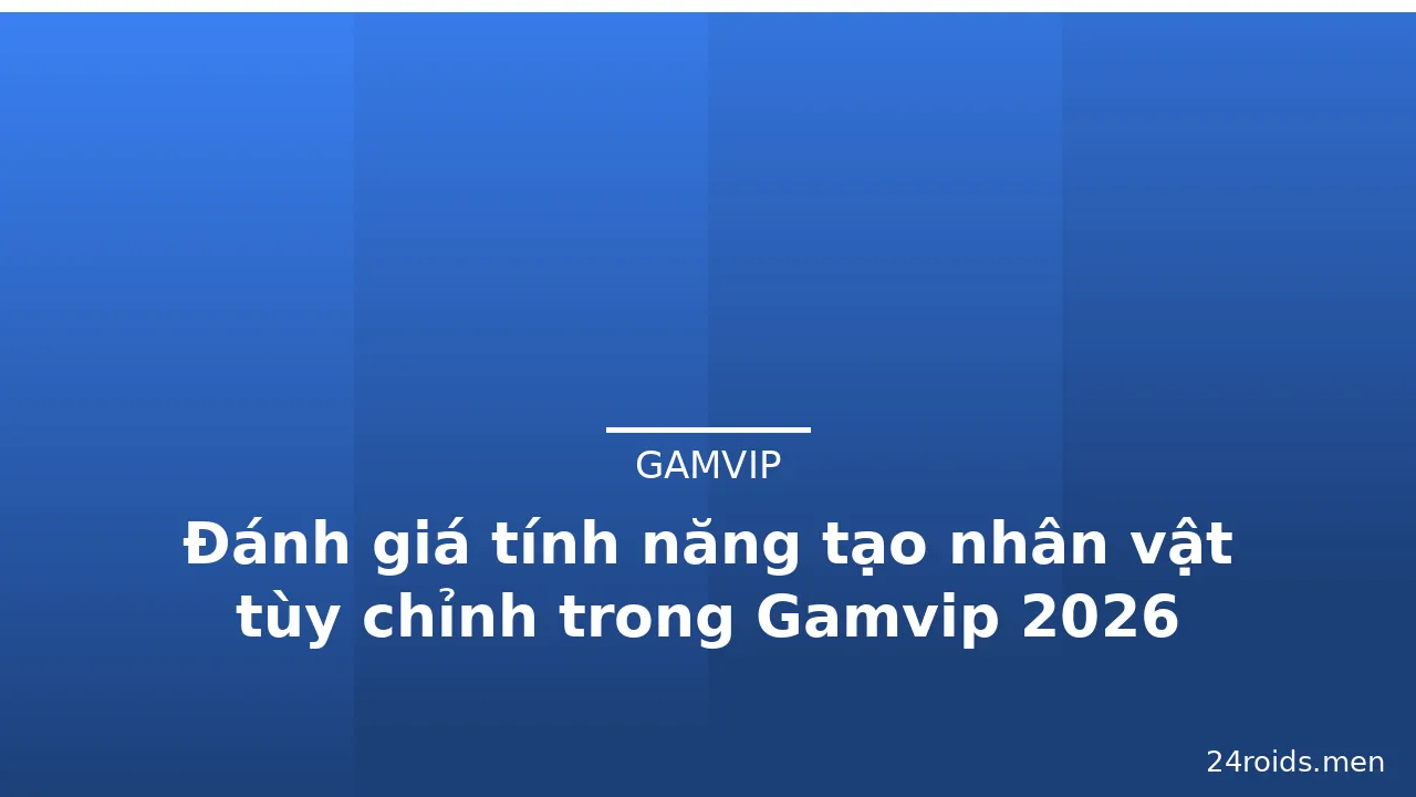 Đánh giá tính năng tạo nhân vật tùy chỉnh trong Gamvip 2026 — gamvip · ảnh 1