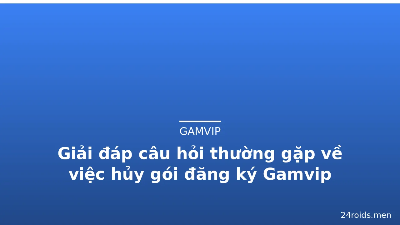 Giải đáp câu hỏi thường gặp về việc hủy gói đăng ký Gamvip — gamvip · ảnh 3
