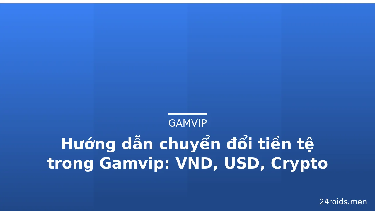 Hướng dẫn chuyển đổi tiền tệ trong Gamvip: VND, USD, Crypto