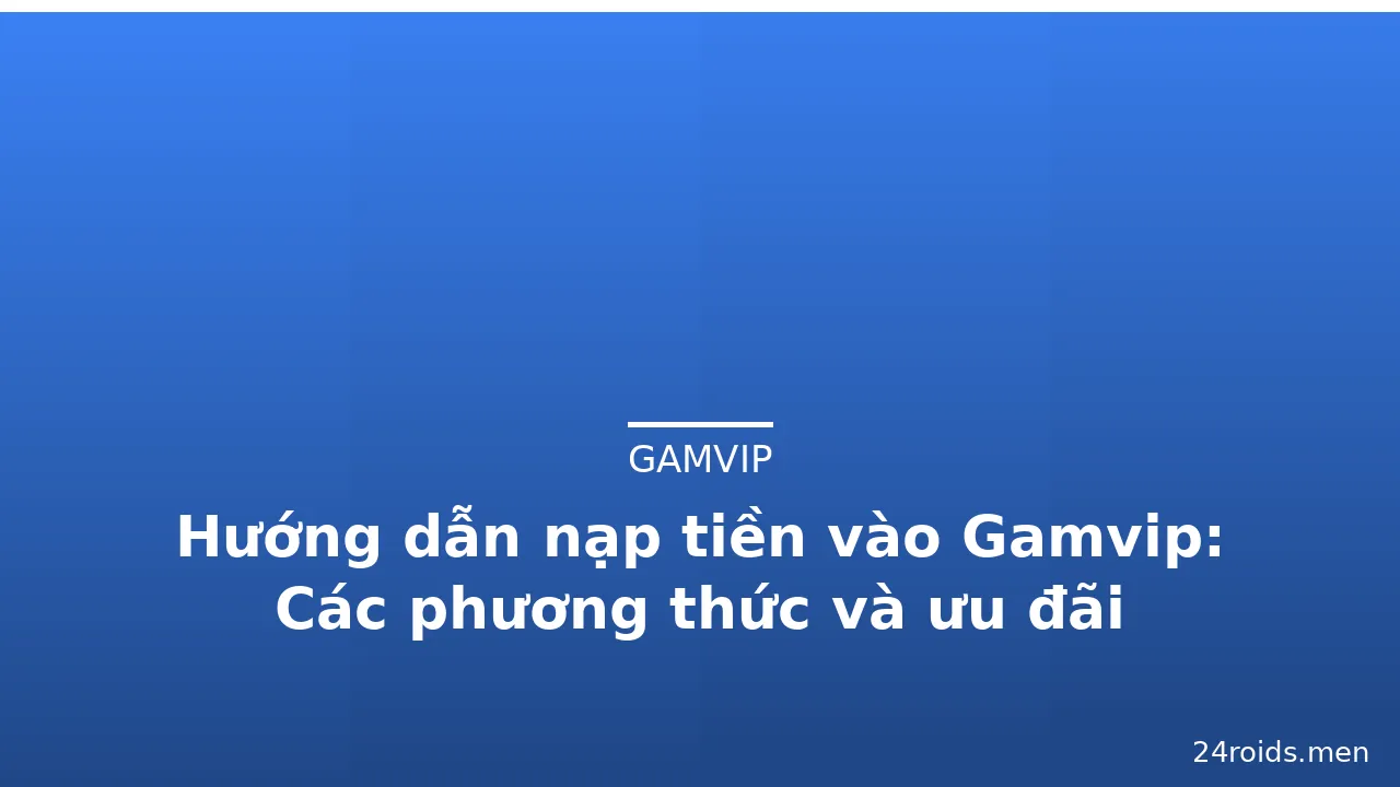 Hướng dẫn nạp tiền vào Gamvip: Các phương thức và ưu đãi