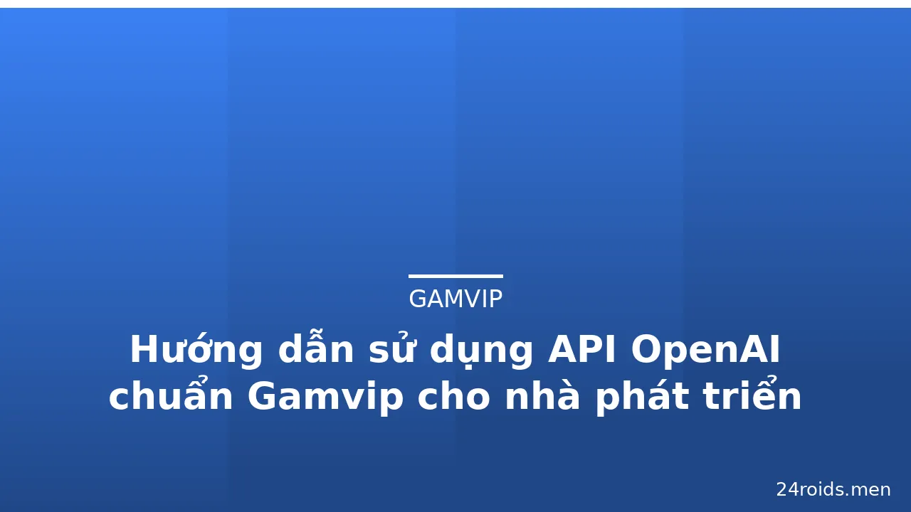 Hướng dẫn sử dụng API OpenAI chuẩn Gamvip cho nhà phát triển — gamvip · ảnh 1