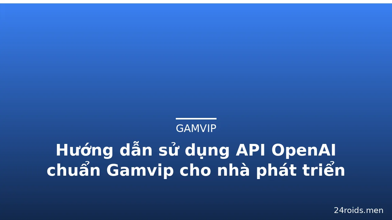Hướng dẫn sử dụng API OpenAI chuẩn Gamvip cho nhà phát triển