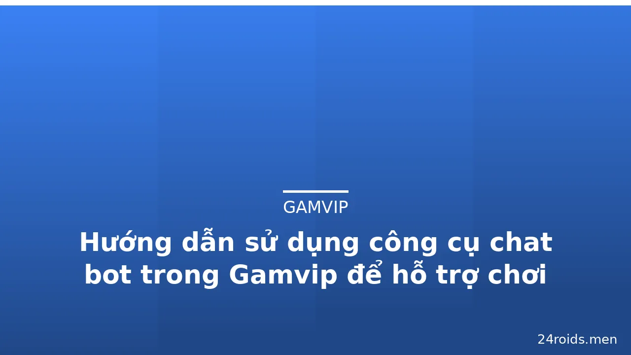 Hướng dẫn sử dụng công cụ chat bot trong Gamvip để hỗ trợ chơi — gamvip · ảnh 1