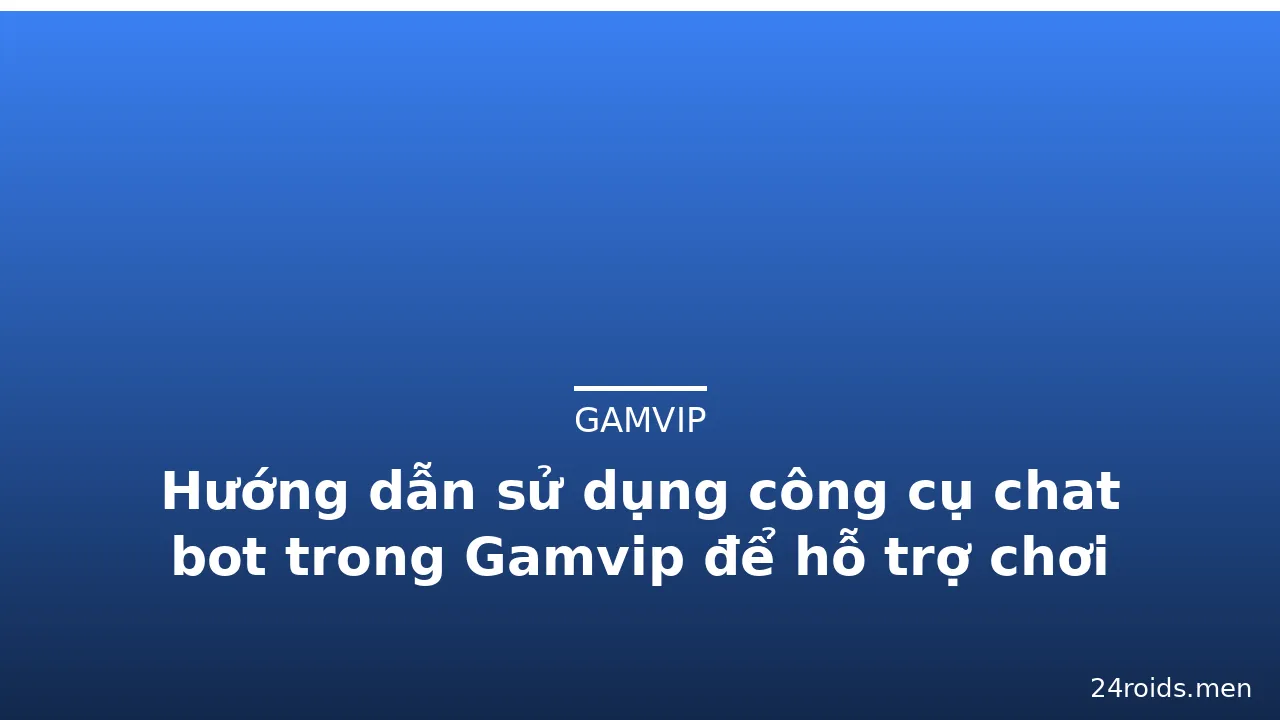 Hướng dẫn sử dụng công cụ chat bot trong Gamvip để hỗ trợ chơi — gamvip · ảnh 2