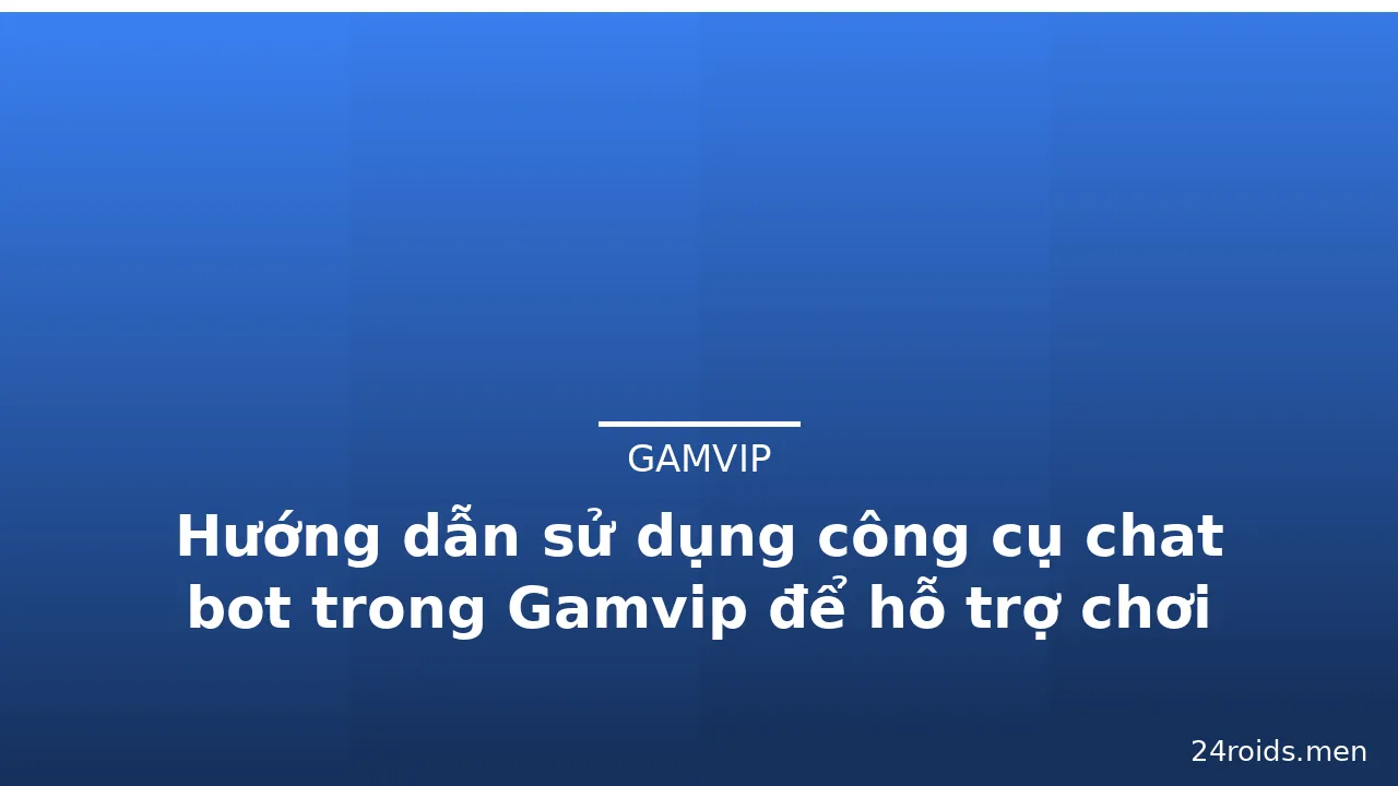 Hướng dẫn sử dụng công cụ chat bot trong Gamvip để hỗ trợ chơi