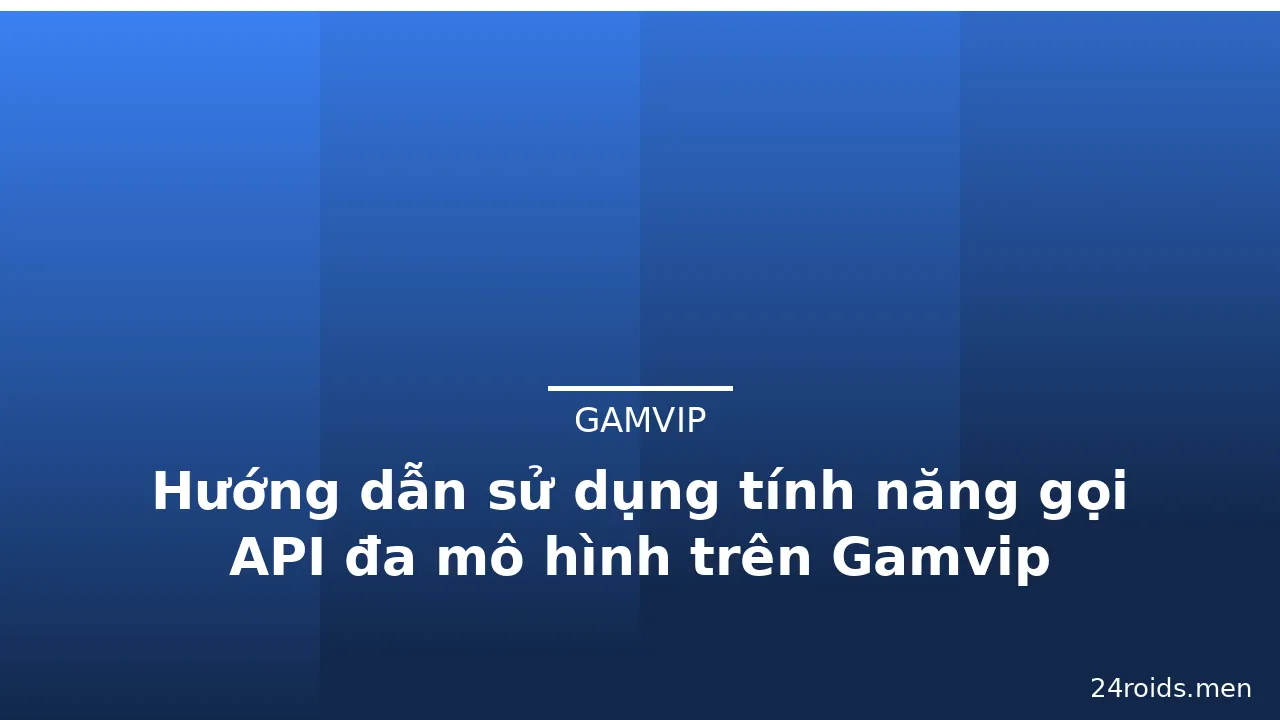Hướng dẫn sử dụng tính năng gọi API đa mô hình trên Gamvip — gamvip · ảnh 1
