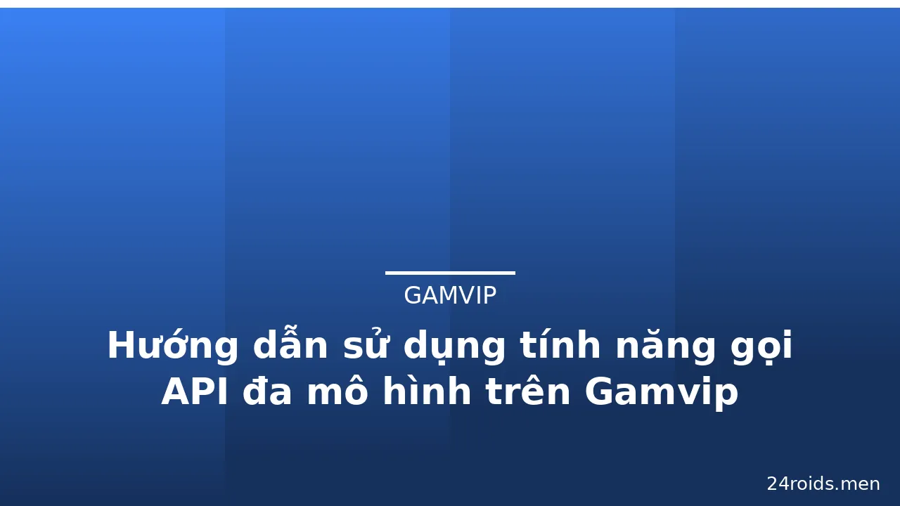 Hướng dẫn sử dụng tính năng gọi API đa mô hình trên Gamvip — gamvip · ảnh 2