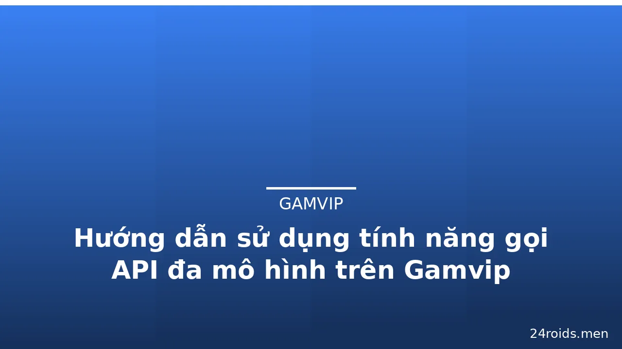 Hướng dẫn sử dụng tính năng gọi API đa mô hình trên Gamvip — gamvip · ảnh 3