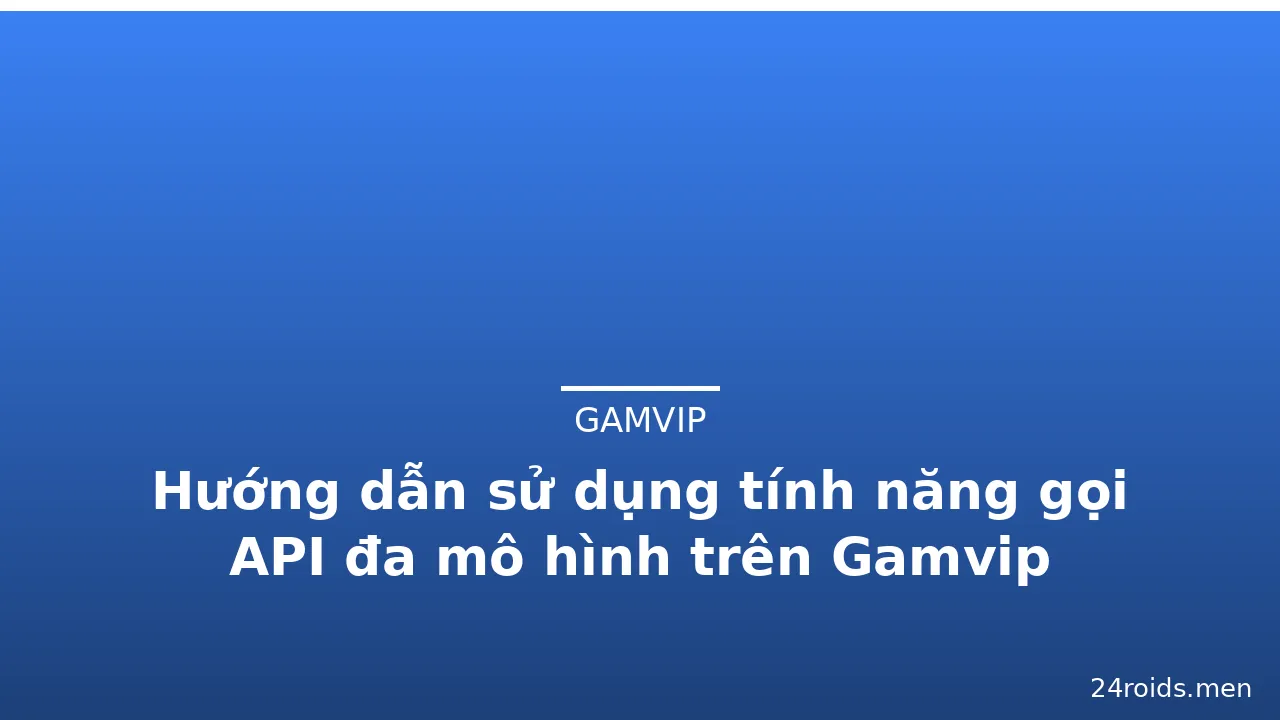 Hướng dẫn sử dụng tính năng gọi API đa mô hình trên Gamvip