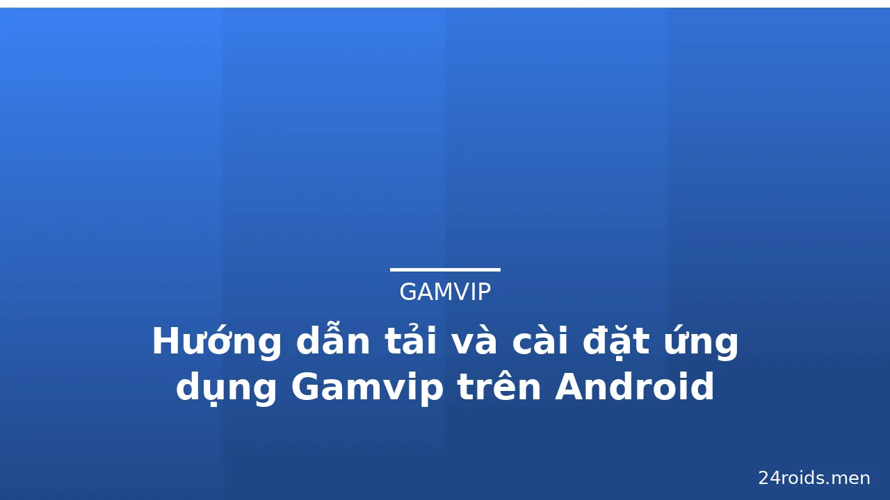 Hướng dẫn tải và cài đặt ứng dụng Gamvip trên Android