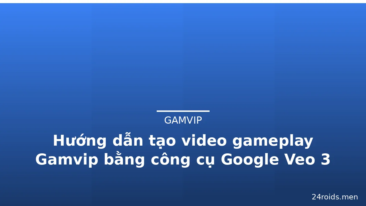 Hướng dẫn tạo video gameplay Gamvip bằng công cụ Google Veo 3 — gamvip · ảnh 1