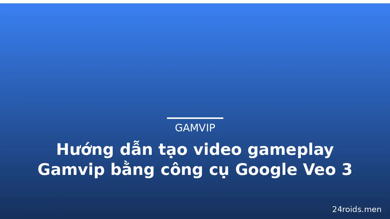 Hướng dẫn tạo video gameplay Gamvip bằng công cụ Google Veo 3