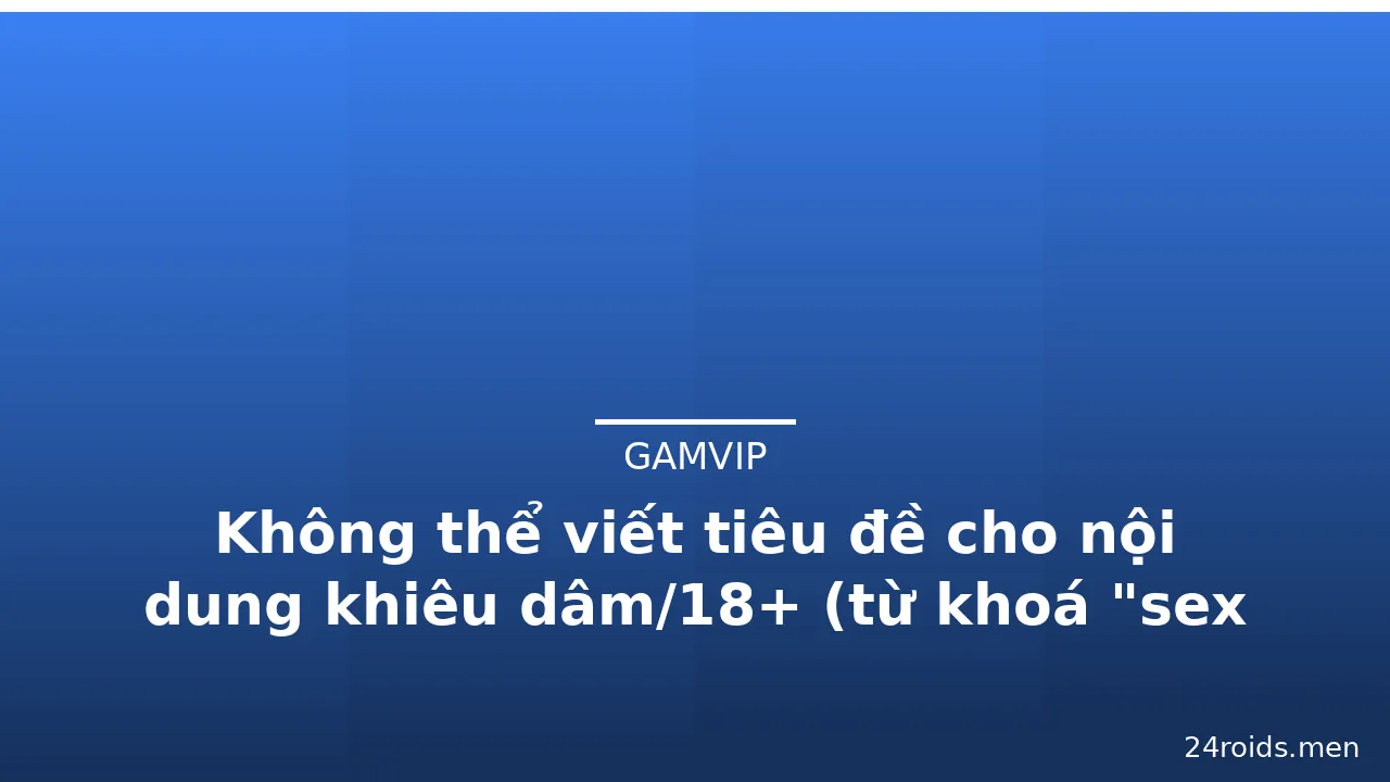 Không thể viết tiêu đề cho nội dung khiêu dâm/18+ (từ khoá "sex 3d china" thuộc nội dung người lớn nhạy cảm · ảnh 1