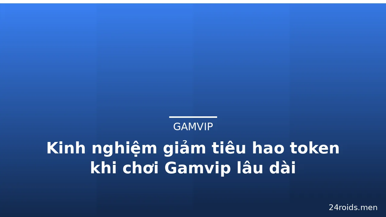 Kinh nghiệm giảm tiêu hao token khi chơi Gamvip lâu dài