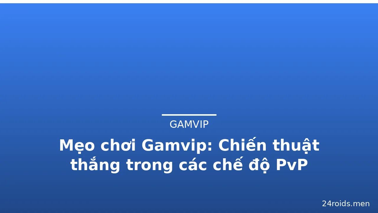 Mẹo chơi Gamvip: Chiến thuật thắng trong các chế độ PvP