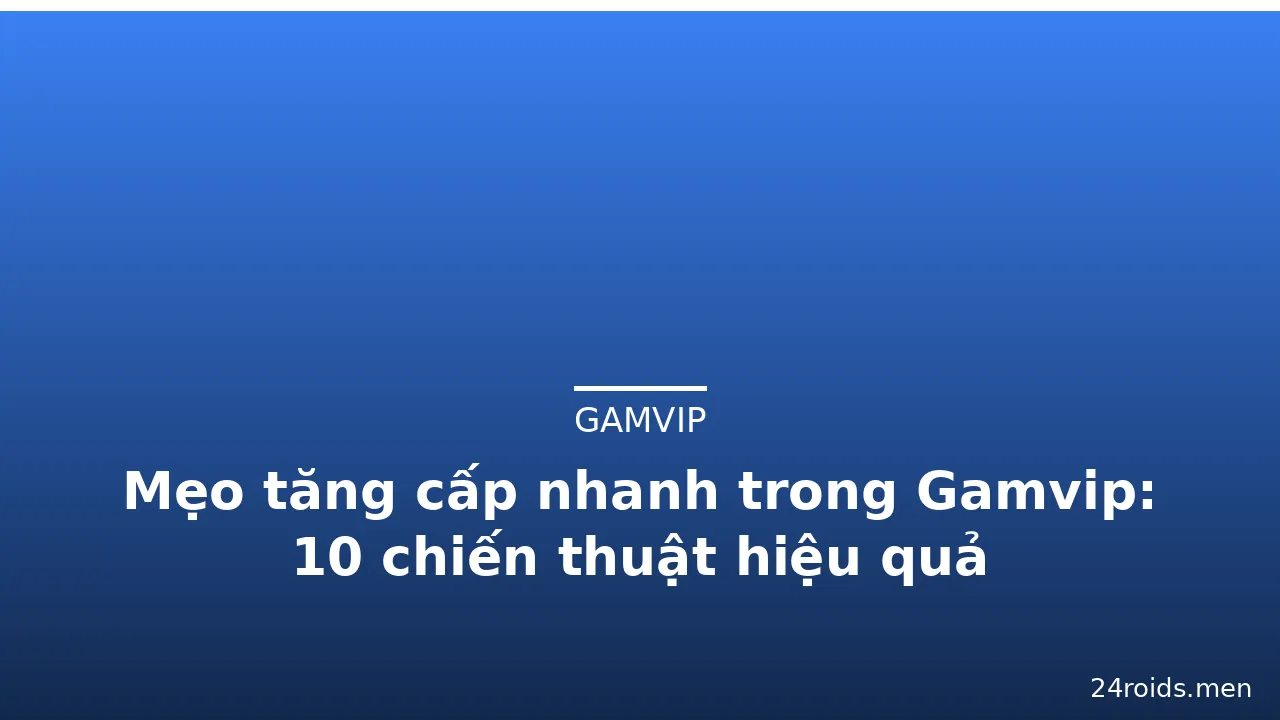 Mẹo tăng cấp nhanh trong Gamvip: 10 chiến thuật hiệu quả