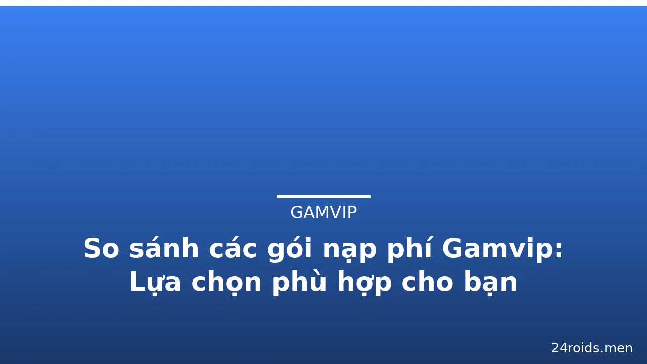 So sánh các gói nạp phí Gamvip: Lựa chọn phù hợp cho bạn — gamvip · ảnh 2