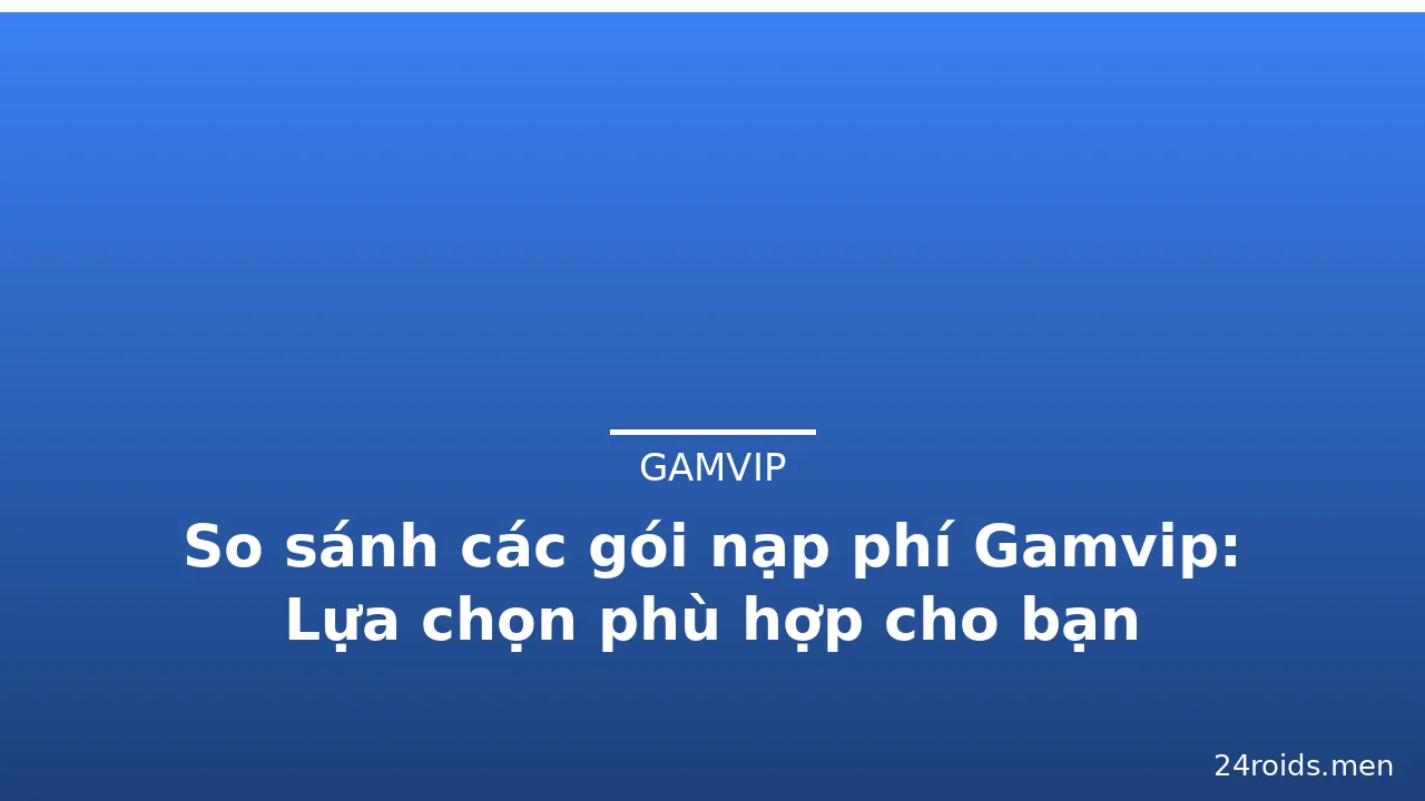 So sánh các gói nạp phí Gamvip: Lựa chọn phù hợp cho bạn