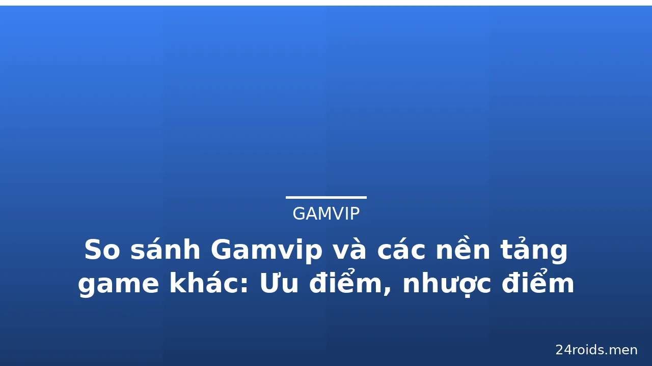 So sánh Gamvip và các nền tảng game khác: Ưu điểm, nhược điểm — gamvip · ảnh 2